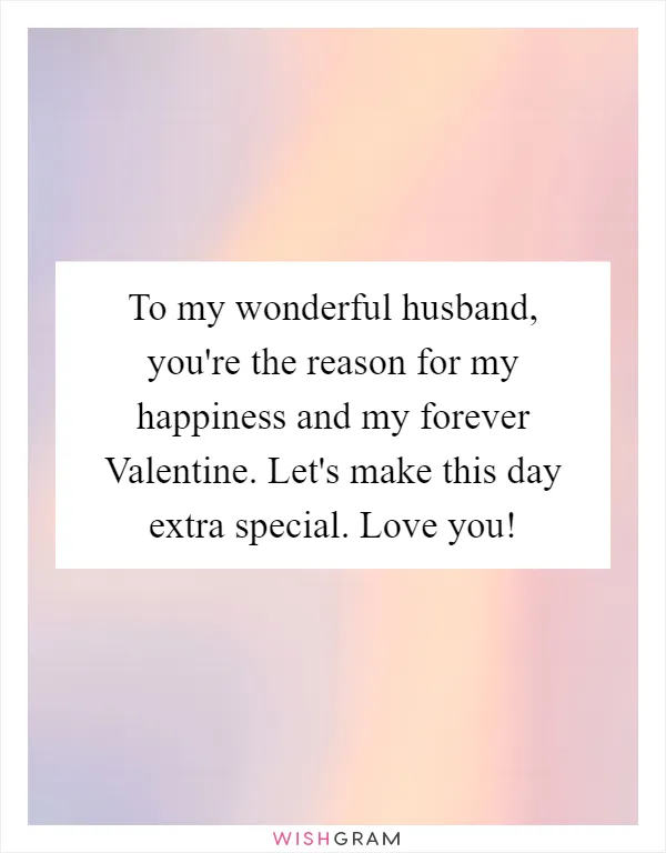 To my wonderful husband, you're the reason for my happiness and my forever Valentine. Let's make this day extra special. Love you!