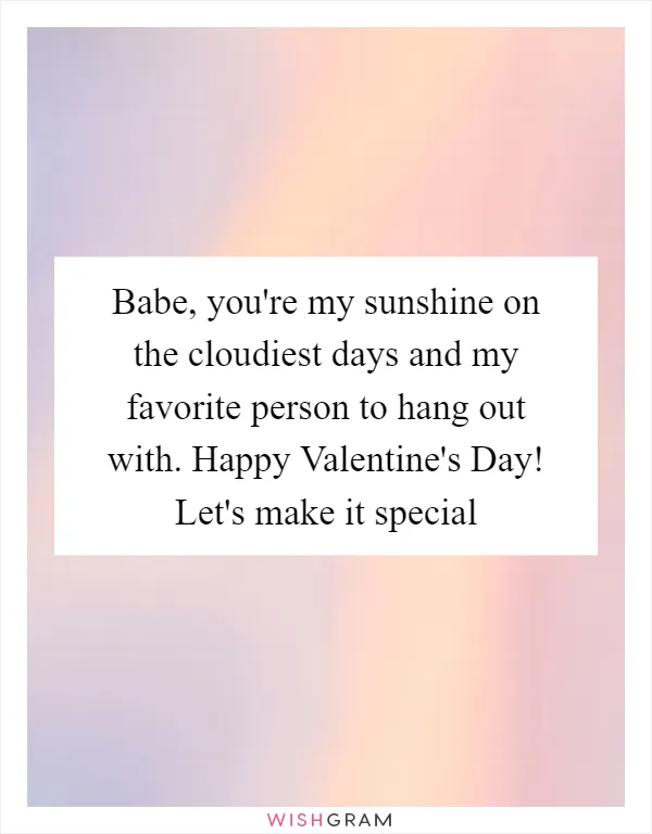 Babe, you're my sunshine on the cloudiest days and my favorite person to hang out with. Happy Valentine's Day! Let's make it special