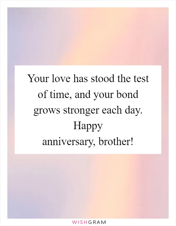 Your love has stood the test of time, and your bond grows stronger each day. Happy anniversary, brother!