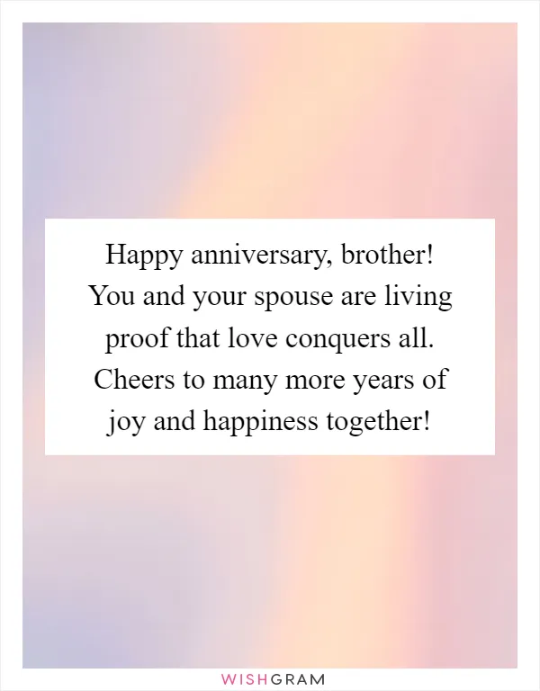 Happy anniversary, brother! You and your spouse are living proof that love conquers all. Cheers to many more years of joy and happiness together!