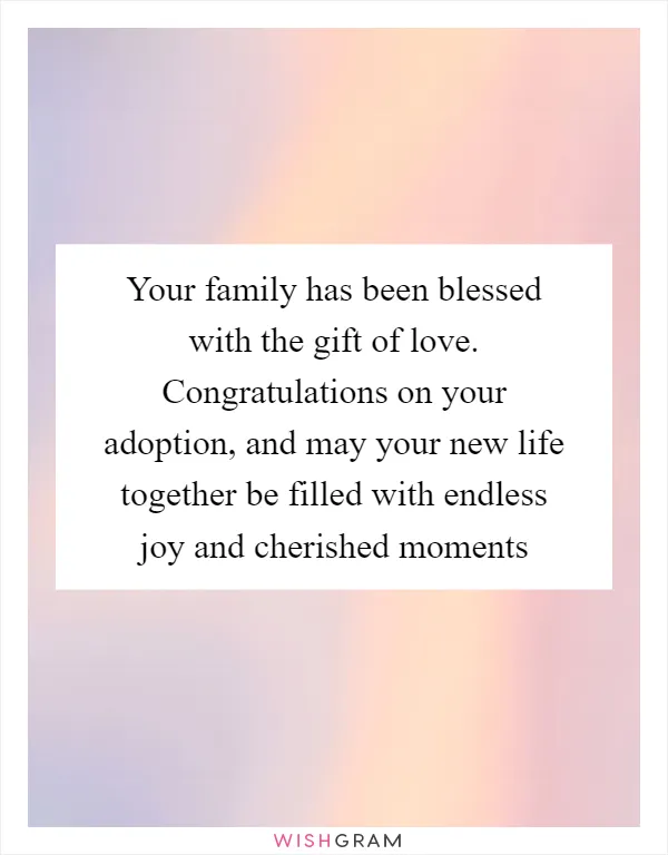 Your family has been blessed with the gift of love. Congratulations on your adoption, and may your new life together be filled with endless joy and cherished moments