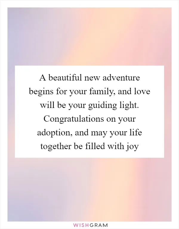 A beautiful new adventure begins for your family, and love will be your guiding light. Congratulations on your adoption, and may your life together be filled with joy