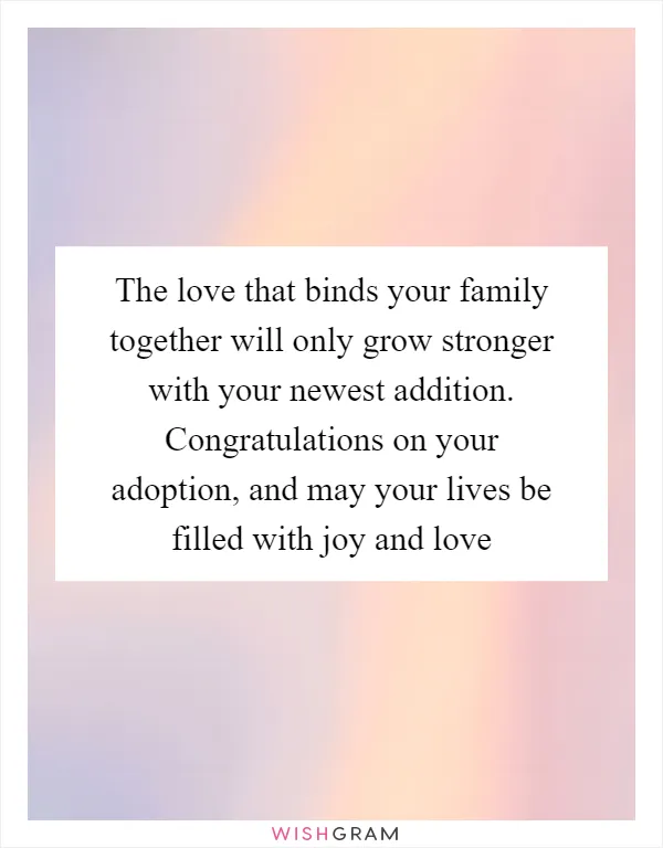 The love that binds your family together will only grow stronger with your newest addition. Congratulations on your adoption, and may your lives be filled with joy and love
