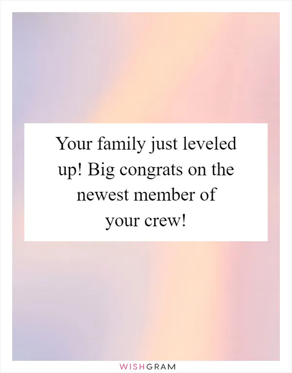 Your family just leveled up! Big congrats on the newest member of your crew!