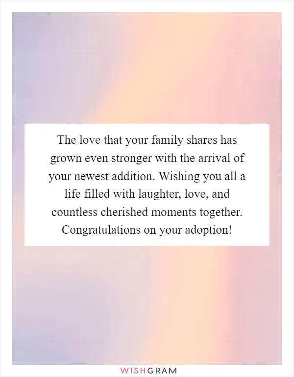 The love that your family shares has grown even stronger with the arrival of your newest addition. Wishing you all a life filled with laughter, love, and countless cherished moments together. Congratulations on your adoption!