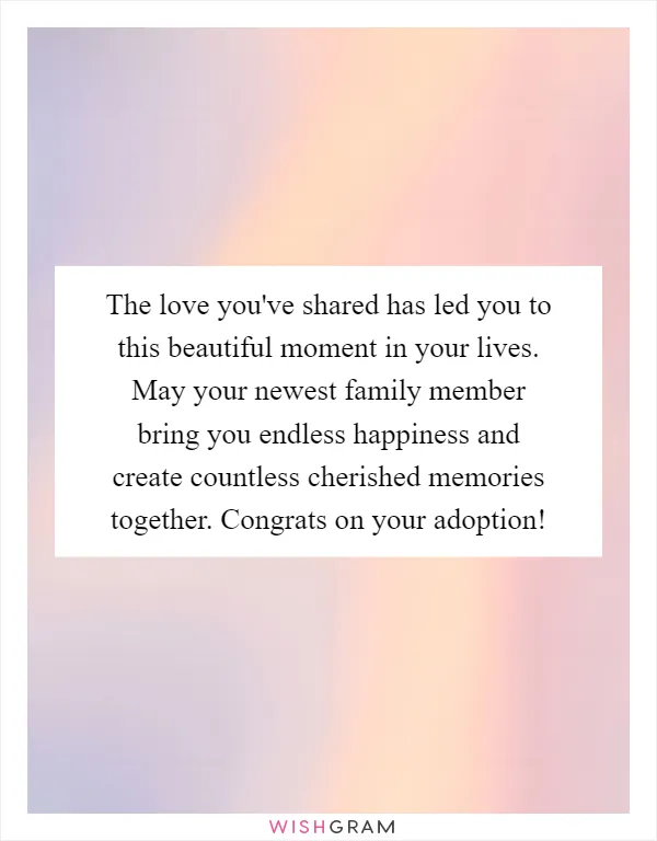 The love you've shared has led you to this beautiful moment in your lives. May your newest family member bring you endless happiness and create countless cherished memories together. Congrats on your adoption!