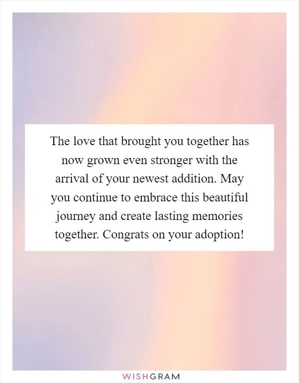 The love that brought you together has now grown even stronger with the arrival of your newest addition. May you continue to embrace this beautiful journey and create lasting memories together. Congrats on your adoption!