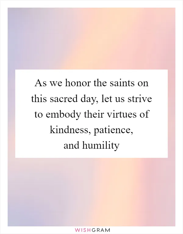 As we honor the saints on this sacred day, let us strive to embody their virtues of kindness, patience, and humility