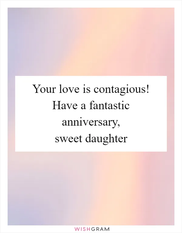 Your love is contagious! Have a fantastic anniversary, sweet daughter