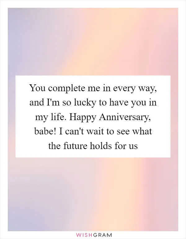 You complete me in every way, and I'm so lucky to have you in my life. Happy Anniversary, babe! I can't wait to see what the future holds for us