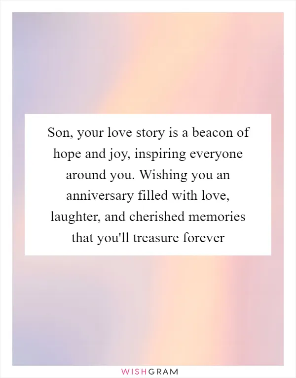 Son, your love story is a beacon of hope and joy, inspiring everyone around you. Wishing you an anniversary filled with love, laughter, and cherished memories that you'll treasure forever