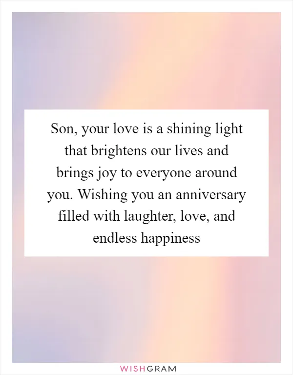 Son, your love is a shining light that brightens our lives and brings joy to everyone around you. Wishing you an anniversary filled with laughter, love, and endless happiness