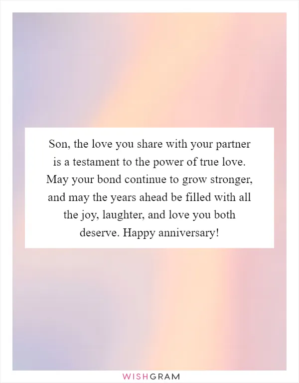 Son, the love you share with your partner is a testament to the power of true love. May your bond continue to grow stronger, and may the years ahead be filled with all the joy, laughter, and love you both deserve. Happy anniversary!