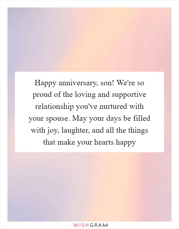 Happy anniversary, son! We're so proud of the loving and supportive relationship you've nurtured with your spouse. May your days be filled with joy, laughter, and all the things that make your hearts happy