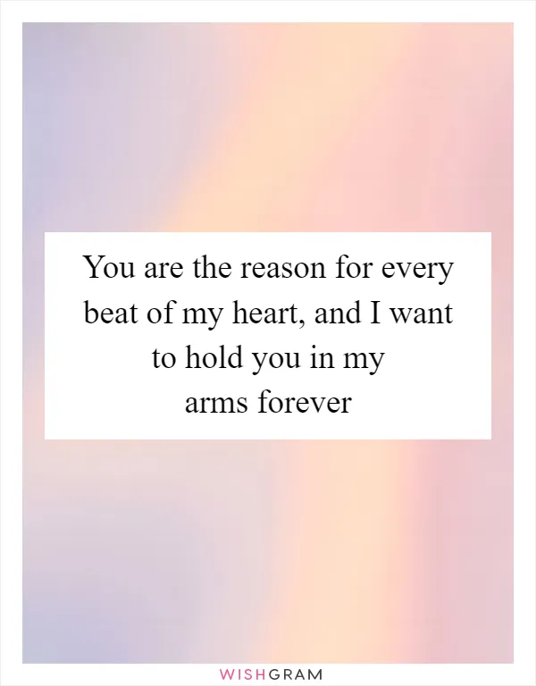 You are the reason for every beat of my heart, and I want to hold you in my arms forever