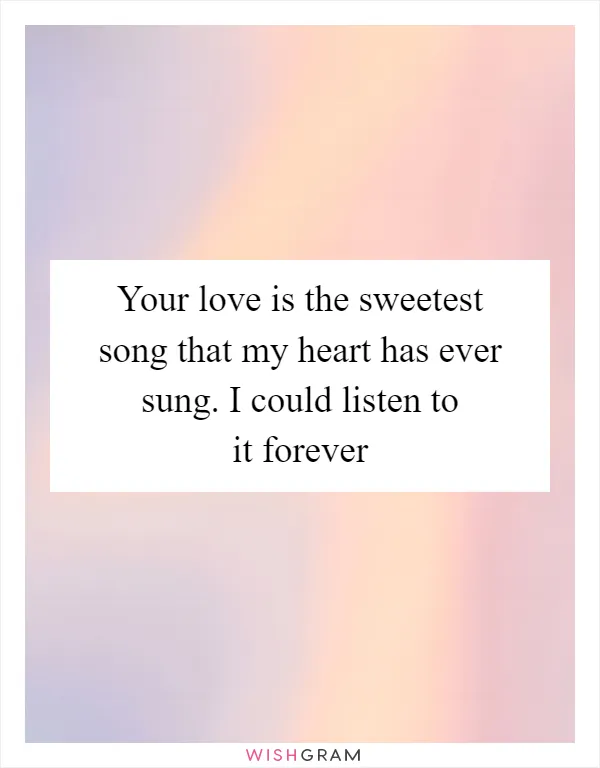 Your love is the sweetest song that my heart has ever sung. I could listen to it forever