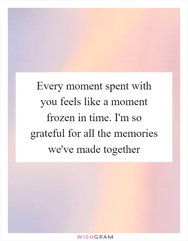 Every moment spent with you feels like a moment frozen in time. I'm so grateful for all the memories we've made together
