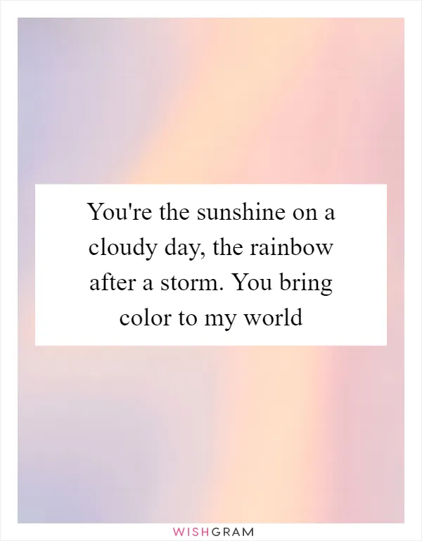 You're the sunshine on a cloudy day, the rainbow after a storm. You bring color to my world