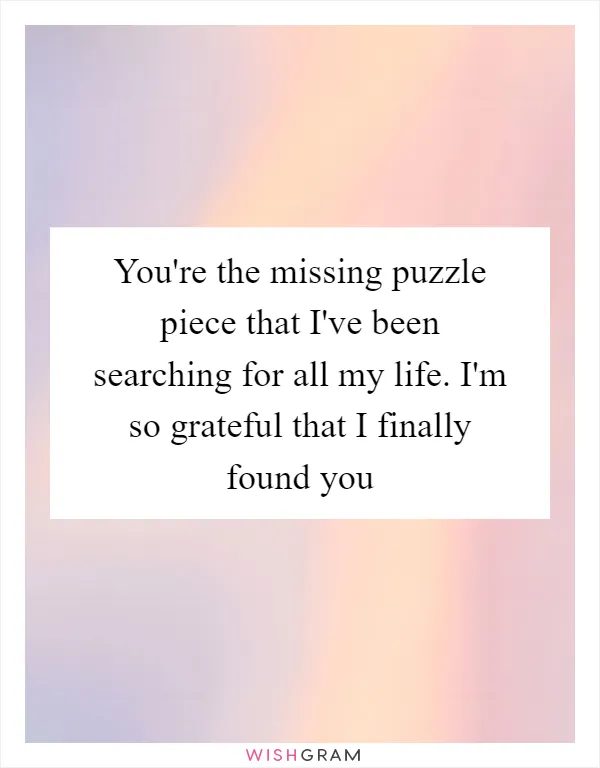 You're the missing puzzle piece that I've been searching for all my life. I'm so grateful that I finally found you