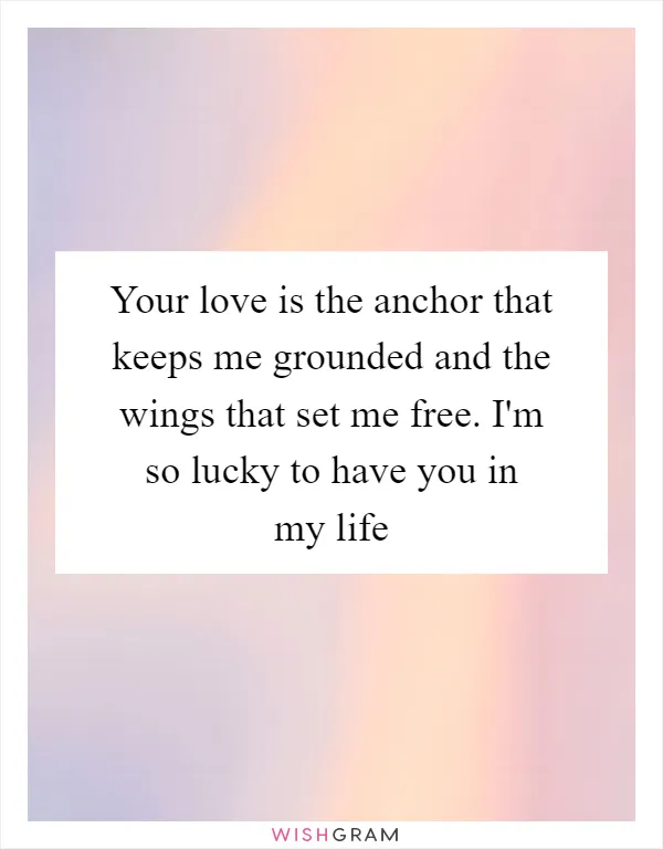 Your love is the anchor that keeps me grounded and the wings that set me free. I'm so lucky to have you in my life
