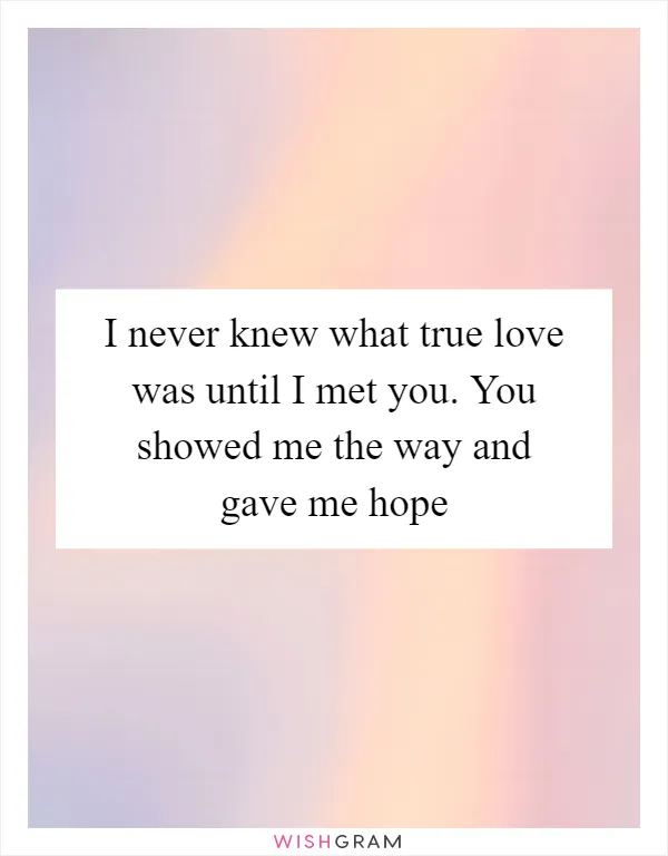 I never knew what true love was until I met you. You showed me the way and gave me hope