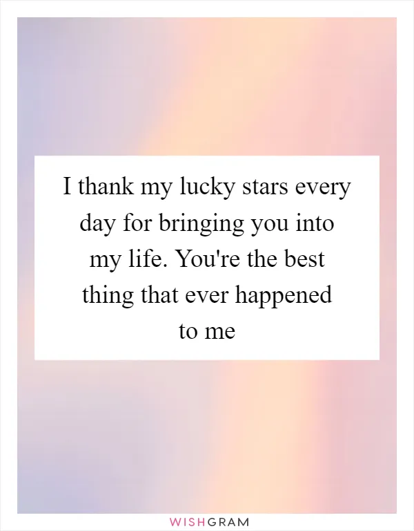 I thank my lucky stars every day for bringing you into my life. You're the best thing that ever happened to me