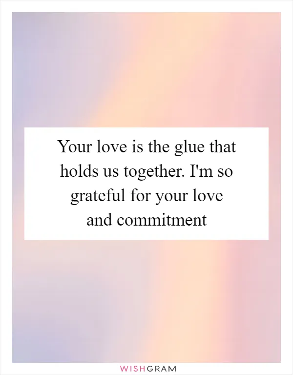 Your love is the glue that holds us together. I'm so grateful for your love and commitment