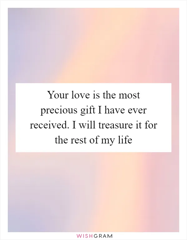 Your love is the most precious gift I have ever received. I will treasure it for the rest of my life