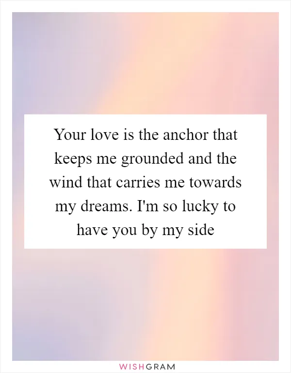 Your love is the anchor that keeps me grounded and the wind that carries me towards my dreams. I'm so lucky to have you by my side