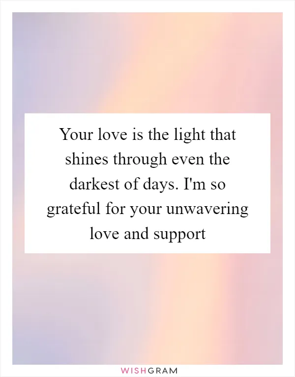 Your love is the light that shines through even the darkest of days. I'm so grateful for your unwavering love and support