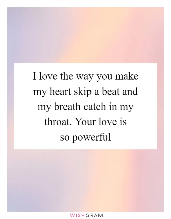 I love the way you make my heart skip a beat and my breath catch in my throat. Your love is so powerful