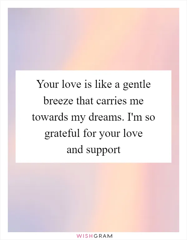 Your love is like a gentle breeze that carries me towards my dreams. I'm so grateful for your love and support