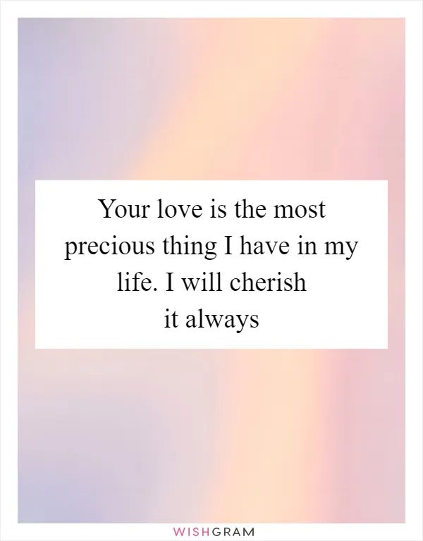 Your love is the most precious thing I have in my life. I will cherish it always