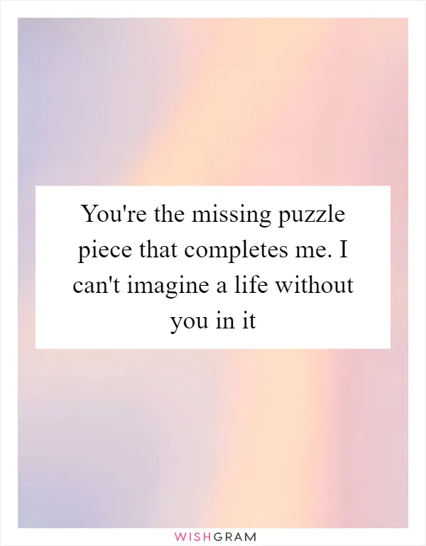 You're the missing puzzle piece that completes me. I can't imagine a life without you in it