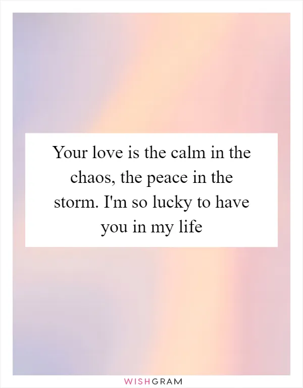 Your love is the calm in the chaos, the peace in the storm. I'm so lucky to have you in my life