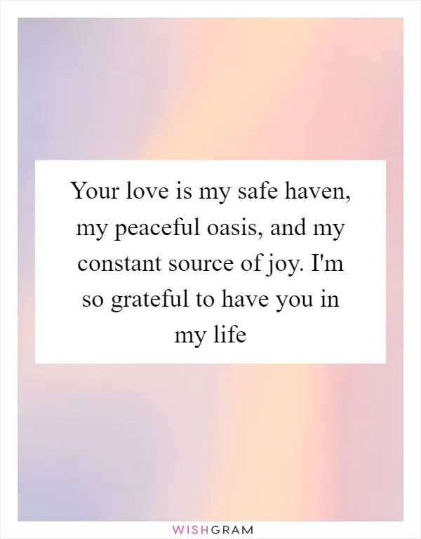 Your love is my safe haven, my peaceful oasis, and my constant source of joy. I'm so grateful to have you in my life