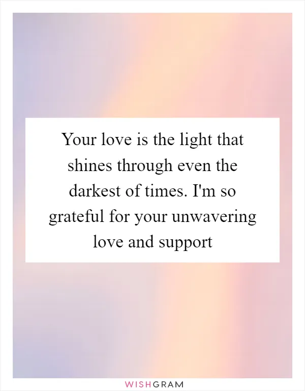 Your love is the light that shines through even the darkest of times. I'm so grateful for your unwavering love and support