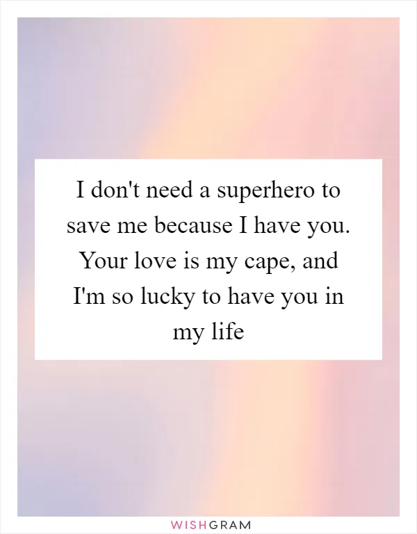I don't need a superhero to save me because I have you. Your love is my cape, and I'm so lucky to have you in my life