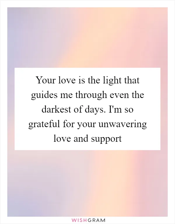 Your love is the light that guides me through even the darkest of days. I'm so grateful for your unwavering love and support