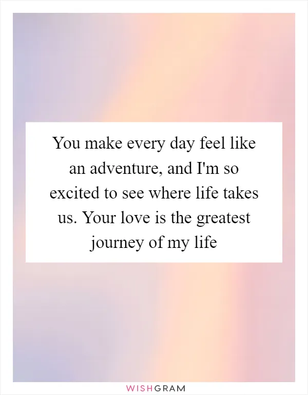 You make every day feel like an adventure, and I'm so excited to see where life takes us. Your love is the greatest journey of my life