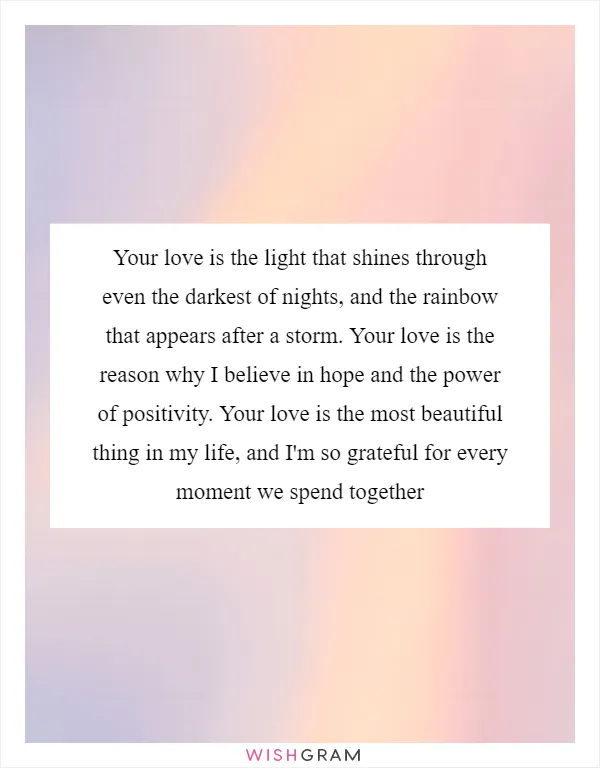 Your love is the light that shines through even the darkest of nights, and the rainbow that appears after a storm. Your love is the reason why I believe in hope and the power of positivity. Your love is the most beautiful thing in my life, and I'm so grateful for every moment we spend together