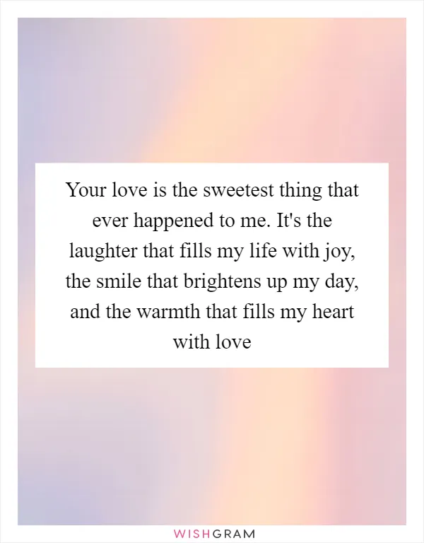 Your love is the sweetest thing that ever happened to me. It's the laughter that fills my life with joy, the smile that brightens up my day, and the warmth that fills my heart with love