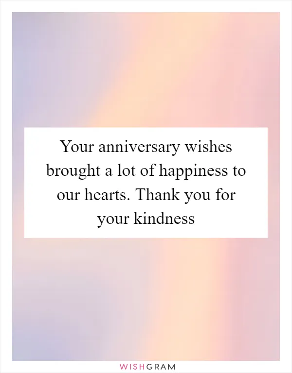 Your anniversary wishes brought a lot of happiness to our hearts. Thank you for your kindness