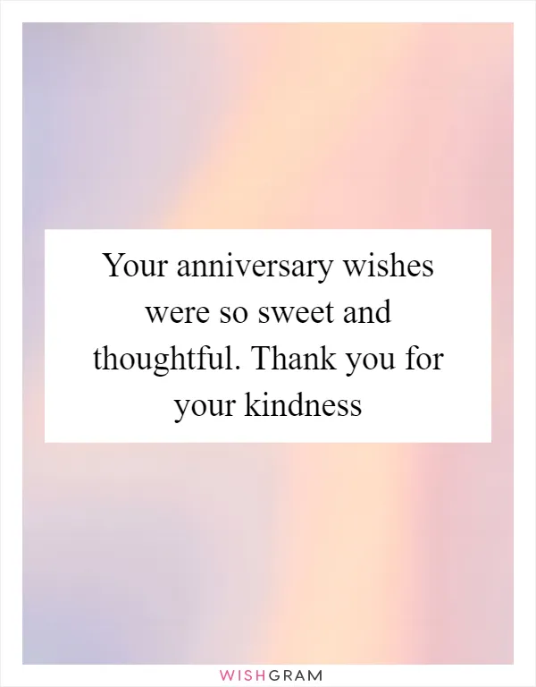 Your anniversary wishes were so sweet and thoughtful. Thank you for your kindness