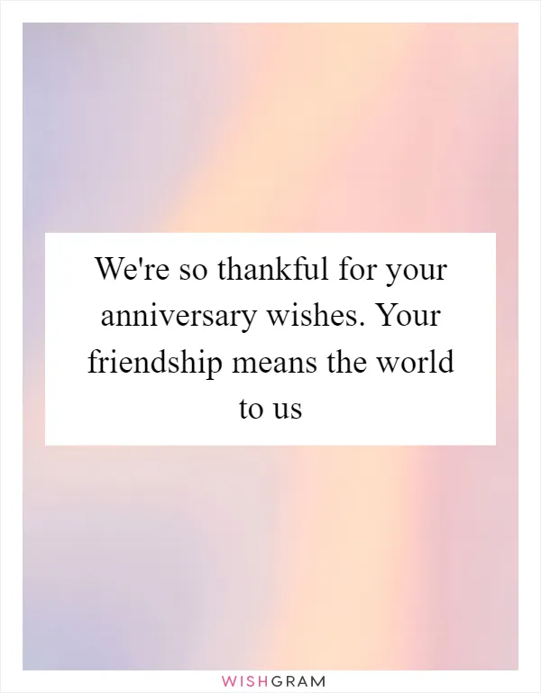 We're so thankful for your anniversary wishes. Your friendship means the world to us