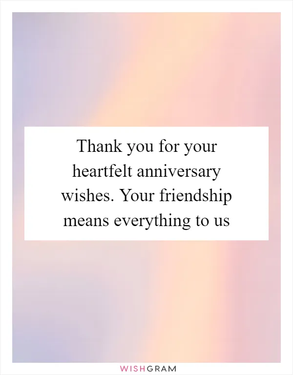 Thank you for your heartfelt anniversary wishes. Your friendship means everything to us