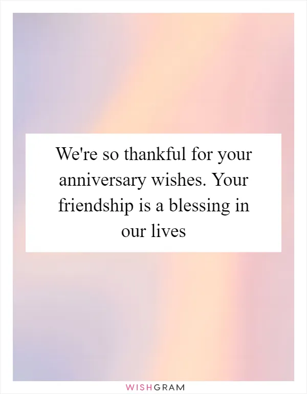 We're so thankful for your anniversary wishes. Your friendship is a blessing in our lives