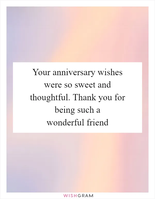 Your anniversary wishes were so sweet and thoughtful. Thank you for being such a wonderful friend