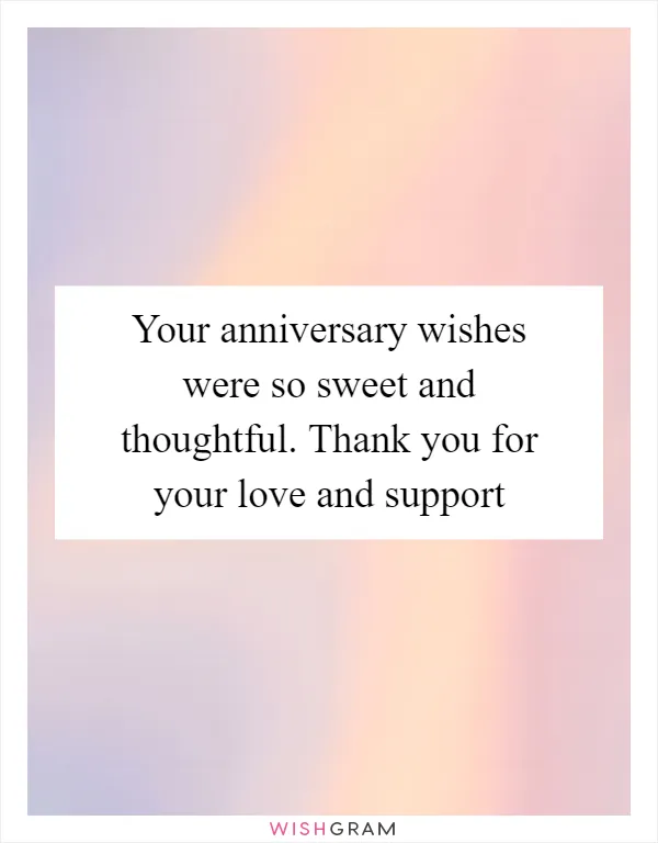 Your anniversary wishes were so sweet and thoughtful. Thank you for your love and support