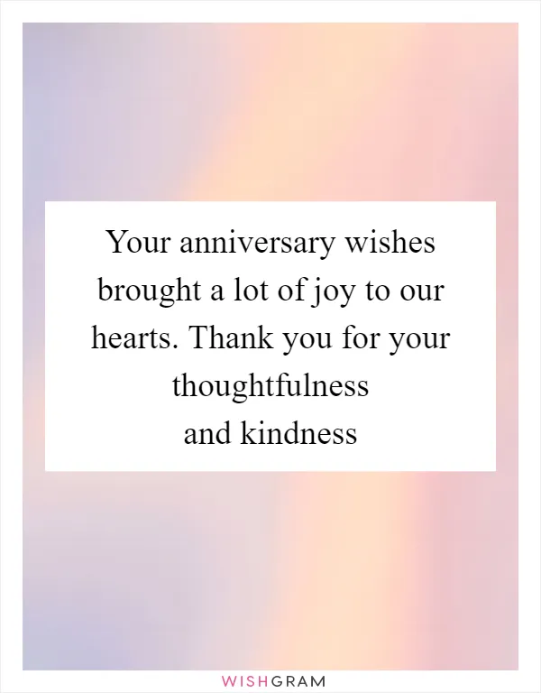 Your anniversary wishes brought a lot of joy to our hearts. Thank you for your thoughtfulness and kindness